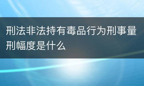 刑法非法持有毒品行为刑事量刑幅度是什么