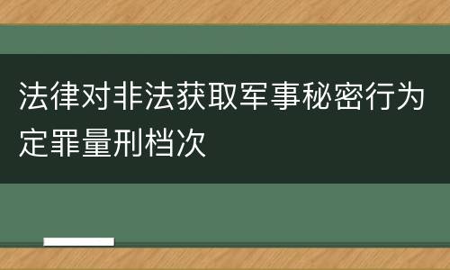 法律对非法获取军事秘密行为定罪量刑档次
