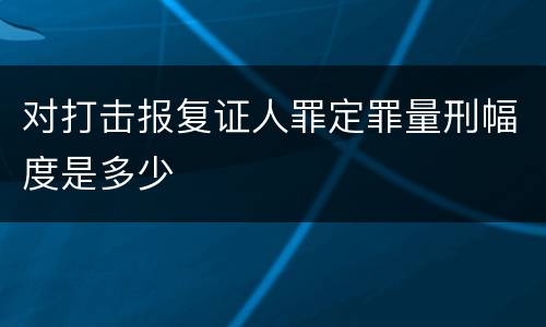 对打击报复证人罪定罪量刑幅度是多少