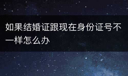 如果结婚证跟现在身份证号不一样怎么办