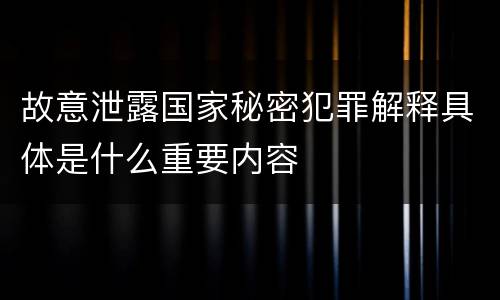 故意泄露国家秘密犯罪解释具体是什么重要内容