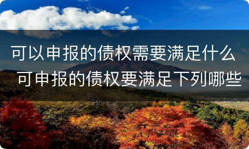 可以申报的债权需要满足什么 可申报的债权要满足下列哪些条件