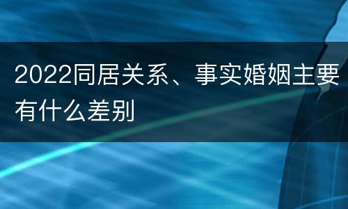 2022同居关系、事实婚姻主要有什么差别