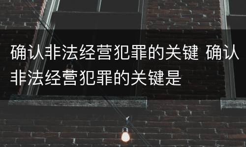 确认非法经营犯罪的关键 确认非法经营犯罪的关键是