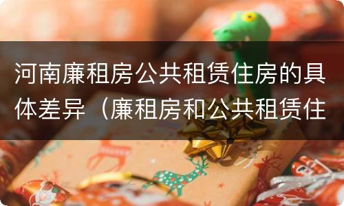 河南廉租房公共租赁住房的具体差异（廉租房和公共租赁住房的区别）