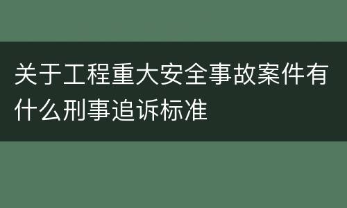 关于工程重大安全事故案件有什么刑事追诉标准