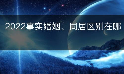 2022事实婚姻、同居区别在哪