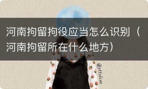 河南拘留拘役应当怎么识别（河南拘留所在什么地方）