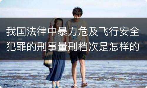 我国法律中暴力危及飞行安全犯罪的刑事量刑档次是怎样的