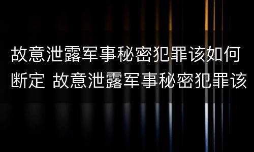 故意泄露军事秘密犯罪该如何断定 故意泄露军事秘密犯罪该如何断定关系