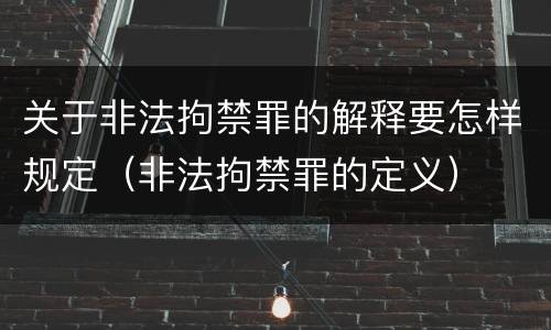 关于非法拘禁罪的解释要怎样规定（非法拘禁罪的定义）