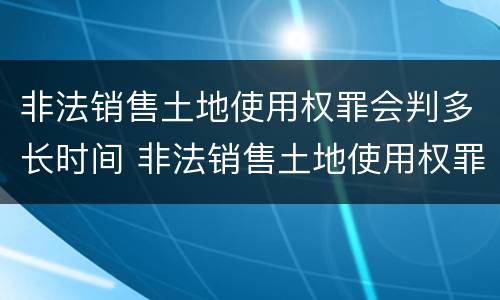 非法销售土地使用权罪会判多长时间 非法销售土地使用权罪会判多长时间刑期
