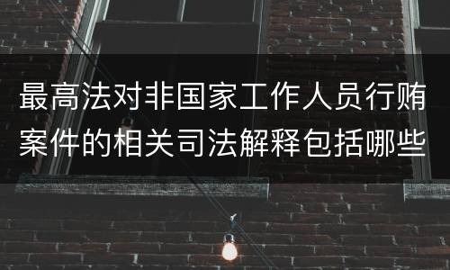 最高法对非国家工作人员行贿案件的相关司法解释包括哪些内容
