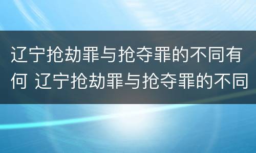 辽宁抢劫罪与抢夺罪的不同有何 辽宁抢劫罪与抢夺罪的不同有何关系