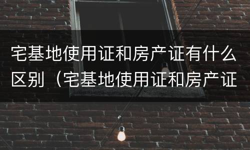 宅基地使用证和房产证有什么区别（宅基地使用证和房产证有什么区别图片）