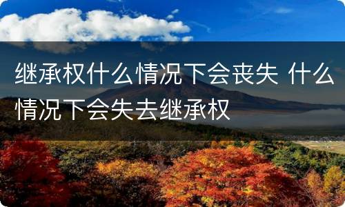 继承权什么情况下会丧失 什么情况下会失去继承权