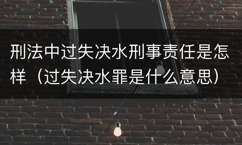 刑法中过失决水刑事责任是怎样（过失决水罪是什么意思）