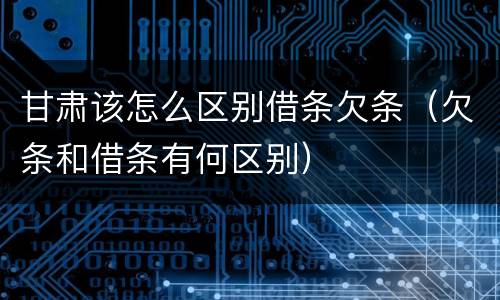 甘肃该怎么区别借条欠条（欠条和借条有何区别）