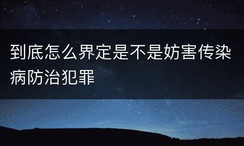到底怎么界定是不是妨害传染病防治犯罪