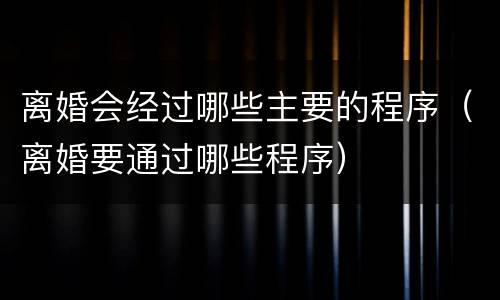 离婚会经过哪些主要的程序（离婚要通过哪些程序）