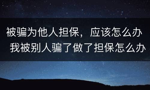 被骗为他人担保，应该怎么办 我被别人骗了做了担保怎么办