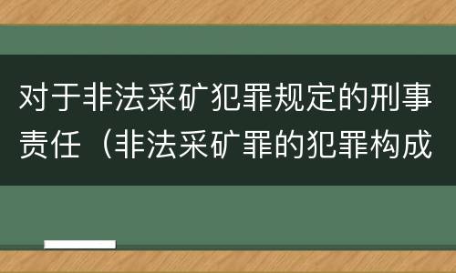 对于非法采矿犯罪规定的刑事责任（非法采矿罪的犯罪构成）
