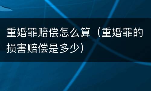 重婚罪赔偿怎么算（重婚罪的损害赔偿是多少）
