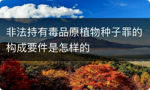 非法持有毒品原植物种子罪的构成要件是怎样的