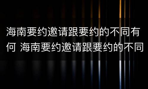 海南要约邀请跟要约的不同有何 海南要约邀请跟要约的不同有何区别