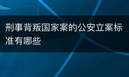 刑事背叛国家案的公安立案标准有哪些