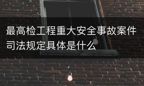 最高检工程重大安全事故案件司法规定具体是什么