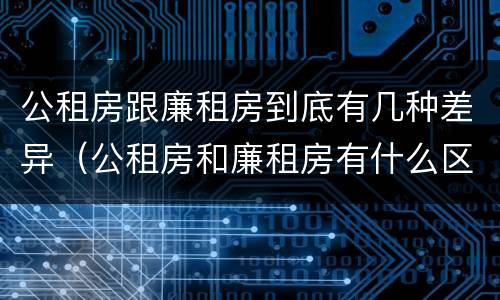 公租房跟廉租房到底有几种差异（公租房和廉租房有什么区别呢）