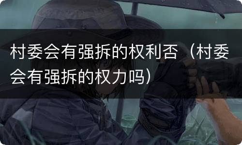 村委会有强拆的权利否（村委会有强拆的权力吗）