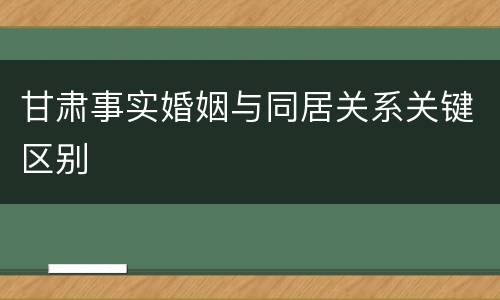 甘肃事实婚姻与同居关系关键区别