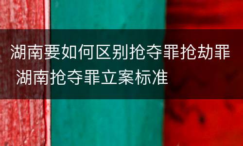 湖南要如何区别抢夺罪抢劫罪 湖南抢夺罪立案标准
