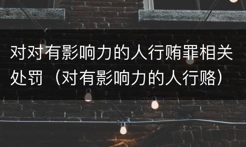对对有影响力的人行贿罪相关处罚（对有影响力的人行赂）