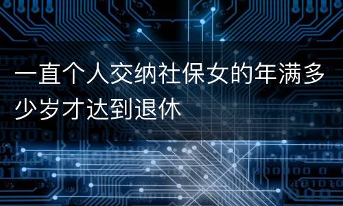 一直个人交纳社保女的年满多少岁才达到退休