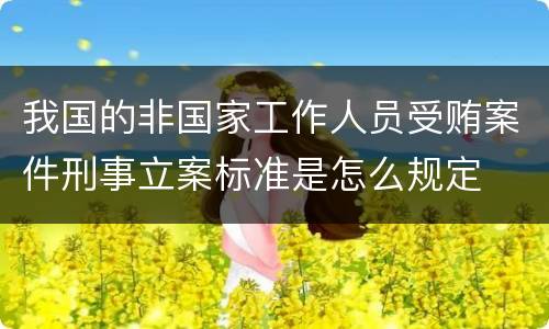 我国的非国家工作人员受贿案件刑事立案标准是怎么规定