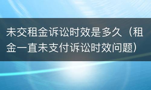 未交租金诉讼时效是多久（租金一直未支付诉讼时效问题）