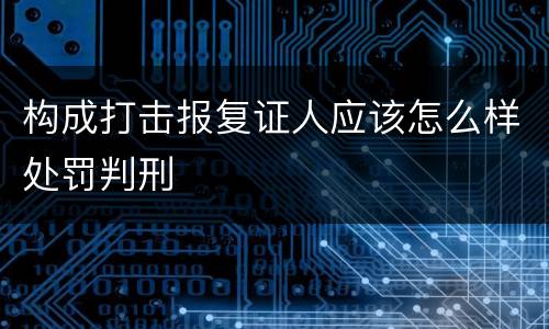 构成打击报复证人应该怎么样处罚判刑