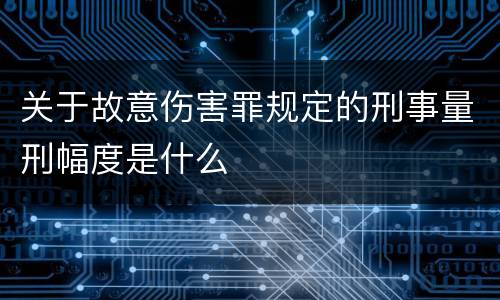 关于故意伤害罪规定的刑事量刑幅度是什么