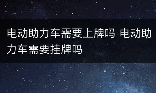 电动助力车需要上牌吗 电动助力车需要挂牌吗