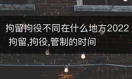 拘留拘役不同在什么地方2022 拘留,拘役,管制的时间