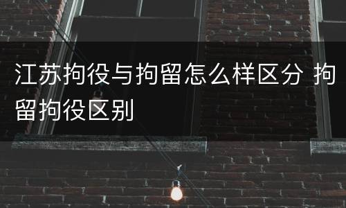 江苏拘役与拘留怎么样区分 拘留拘役区别
