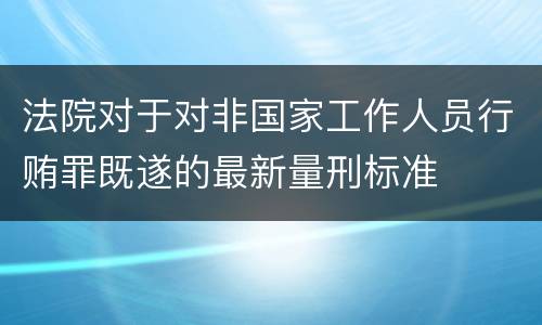 法院对于对非国家工作人员行贿罪既遂的最新量刑标准