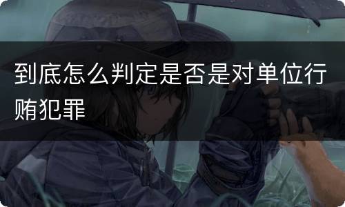 到底怎么判定是否是对单位行贿犯罪