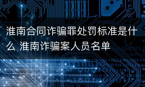淮南合同诈骗罪处罚标准是什么 淮南诈骗案人员名单