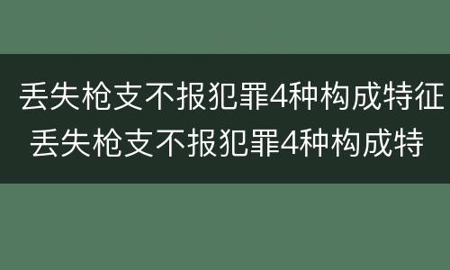 丢失枪支不报犯罪4种构成特征 丢失枪支不报犯罪4种构成特征是
