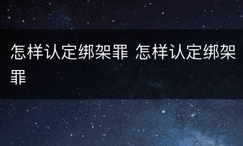 怎样认定绑架罪 怎样认定绑架罪