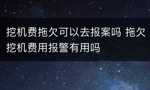 挖机费拖欠可以去报案吗 拖欠挖机费用报警有用吗